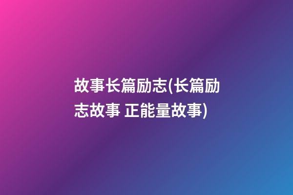 故事长篇励志(长篇励志故事 正能量故事)